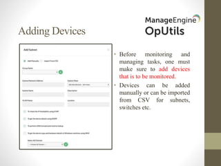 Adding Devices
• Before monitoring and
managing tasks, one must
make sure to add devices
that is to be monitored.
• Devices can be added
manually or can be imported
from CSV for subnets,
switches etc.
 