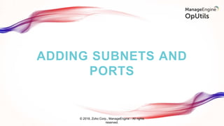 ADDING SUBNETS AND
PORTS
© 2018, Zoho Corp., ManageEngine - All rights
reserved.
 