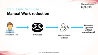 © 2018, Zoho Corp., ManageEngine - All rights reserved.
Sysadmin Tom IP Address
Real Time Scenario :
Manual Work reduction
Automatic
Updation
without
manual work?
Manual Status
updation
Automatic
Updation
without
manual work?
 