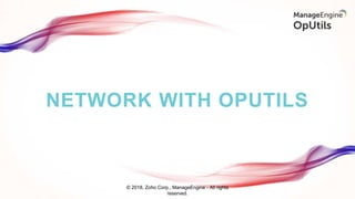 NETWORK WITH OPUTILS
© 2018, Zoho Corp., ManageEngine - All rights
reserved.
 
