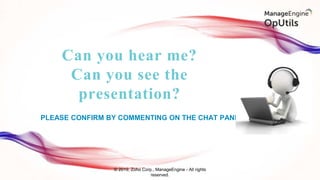 PLEASE CONFIRM BY COMMENTING ON THE CHAT PANEL
Can you hear me?
Can you see the
presentation?
© 2019, Zoho Corp., ManageEngine - All rights
reserved.
 