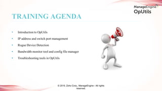 • Introduction to OpUtils
• IP address and switch port management
• Rogue Device Detection
• Bandwidth monitor tool and config file manager
• Troubleshooting tools in OpUtils
TRAINING AGENDA
© 2019, Zoho Corp., ManageEngine - All rights
reserved.
 