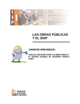 LAS OBRAS PÚBLICAS
Y EL SNIP
Sub Dirección
de Desarrollo
de Capacidades
LOGRO DE APRENDIZAJE:
ANALIZA LA RELACIÓN ENTRE UNA OBRA PÚBLICA Y
EL SISTEMA NACIONAL DE INVERSIÓN PÚBLICA
(SNIP).
1
C
A
P
 
