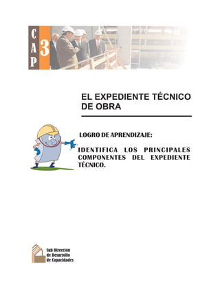 EL EXPEDIENTE TÉCNICO
DE OBRA
Sub Dirección
de Desarrollo
de Capacidades
LOGRO DE APRENDIZAJE:
IDENTIFICA LOS PRINCIPALES
COMPONENTES DEL EXPEDIENTE
TÉCNICO.
3
C
A
P
 