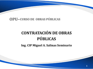 Ing. CIP Miguel A. Salinas Seminario
CONTRATACIÓN DE OBRAS
PÚBLICAS
OPU–CURSO DE OBRAS PÚBLICAS
1
 