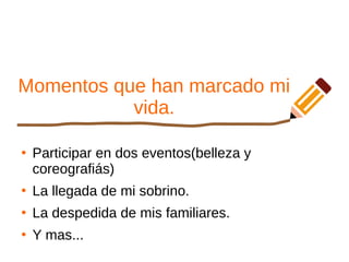 Momentos que han marcado mi
vida.
●
Participar en dos eventos(belleza y
coreografiás)
●
La llegada de mi sobrino.
●
La despedida de mis familiares.
●
Y mas...
 