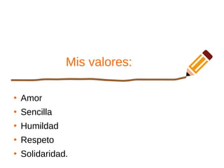 Mis valores:
●
Amor
●
Sencilla
●
Humildad
●
Respeto
●
Solidaridad.
 