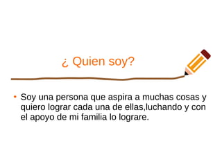 ¿ Quien soy?
●
Soy una persona que aspira a muchas cosas y
quiero lograr cada una de ellas,luchando y con
el apoyo de mi familia lo lograre.
 