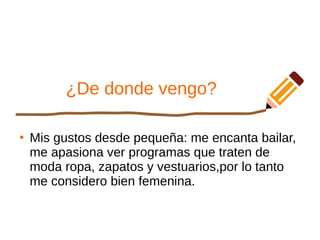 ¿De donde vengo?
●
Mis gustos desde pequeña: me encanta bailar,
me apasiona ver programas que traten de
moda ropa, zapatos y vestuarios,por lo tanto
me considero bien femenina.
 