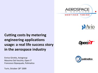 Cutting costs by metering
engineering applications
usage: a real life success story
in the aerospace industry
Enrico Girotto, Aviogroup
Massimo Dal Vecchio, Open iT
Francesco Dipasquale, Polimatica

Turin, October 28th 2009
 