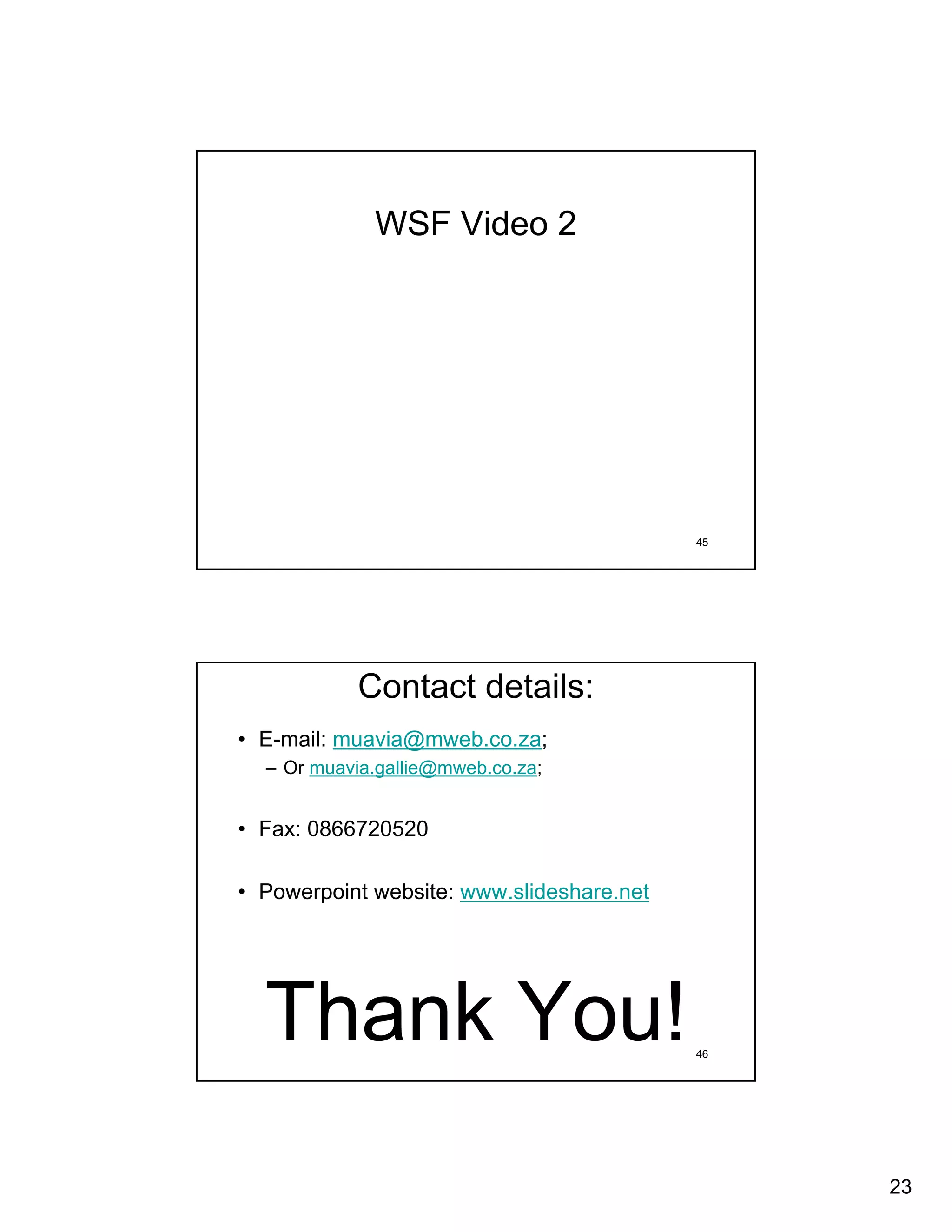 WSF Video 2




                                           45




           Contact details:
• E-mail: muavia@mweb.co.za;
  – Or muavia.gallie@mweb.co.za;


• Fax: 0866720520

• Powerpoint website: www.slideshare.net




  Thank You!                               46




                                                23
 