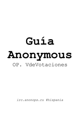 Guía
Anonymous
OP. VdeVotaciones




 irc.anonops.ru #hispania
 
