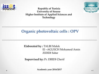 1
Academic year 2016/2017
Republic of Tunisia
University of Sousse
Higher Institute of Applied Sciences and
Technology
Organic photovoltaic cells : OPV
Elaborated by : TALBI Malek
El –AGUECH Mohamed Amin
JEDIDI Sahar
Supervised by: Pr. DRIDI Cherif
 
