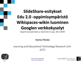 SlideShare-esitykset Edu 2.0 -oppimisympäristö Wikispaces-wikin luominen Googlen verkkokyselyt Oppimisympäristöt ja viestintä (5 op), 28.9.2009 Harto Pönkä Learning and Educational Technology Research Unit  (LET) 