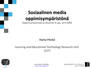 Sosiaalinen media oppimisympäristönä Oppimisympäristöt ja viestintä (5 op), 14.9.2009 Harto Pönkä Learning and Educational Technology Research Unit  (LET) 