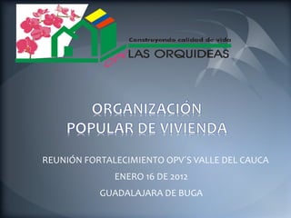 REUNIÓN FORTALECIMIENTO OPV´S VALLE DEL CAUCA
              ENERO 16 DE 2012
           GUADALAJARA DE BUGA
 