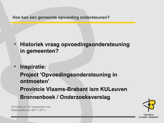 Hoe kan een gemeente opvoeding ondersteunen? Historiek vraag opvoedingsondersteuning in gemeenten?  Inspiratie: Project 'Opvoedingsondersteuning in ontmoeten'  Provincie Vlaams-Brabant ism KULeuven Bronnenboek / Onderzoeksverslag 