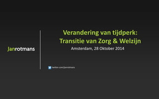 twitter.com/janrotmans 
Verandering van tijdperk: 
Transitie van Zorg & Welzijn 
Amsterdam, 28 Oktober 2014 
 