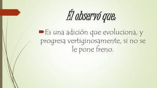 Él observó que:
Es una adición que evoluciona, y
progresa vertiginosamente, si no se
le pone freno.
 