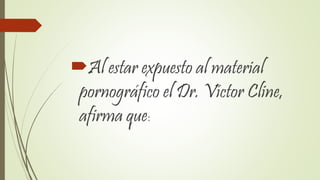 Al estar expuesto al material
pornográfico el Dr. Víctor Cline,
afirma que:
 