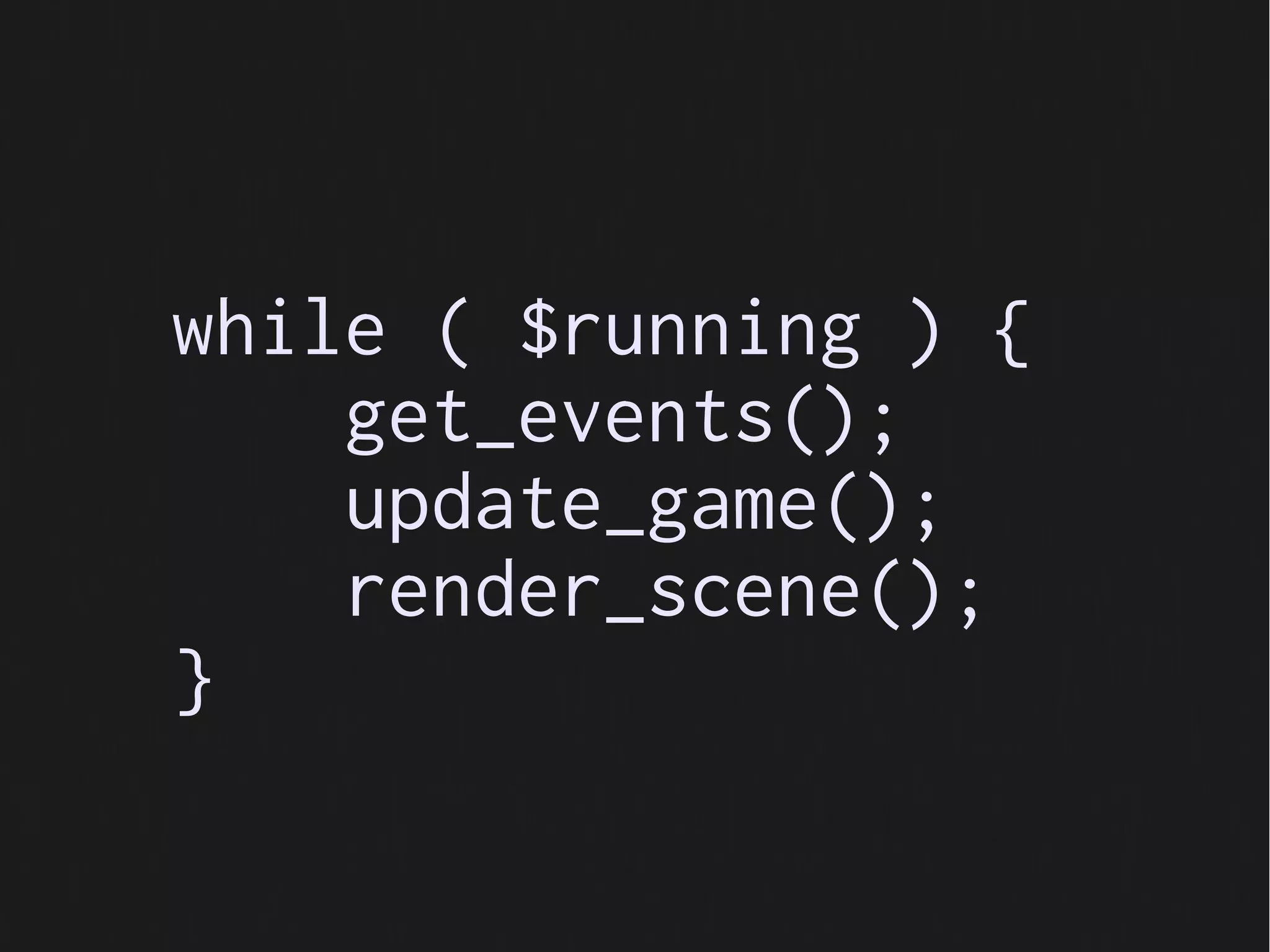 while ( $running ) {
    get_events();
    update_game();
    render_scene();
}
 