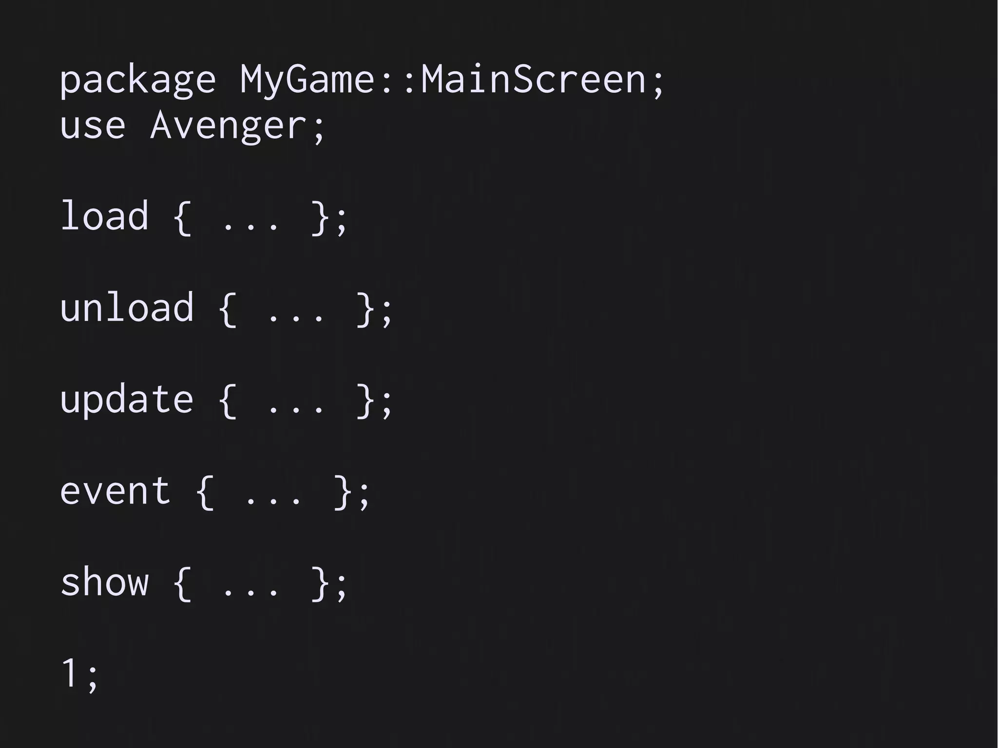 package MyGame::MainScreen;
use Avenger;

load { ... };

unload { ... };

update { ... };

event { ... };

show { ... };

1;
 