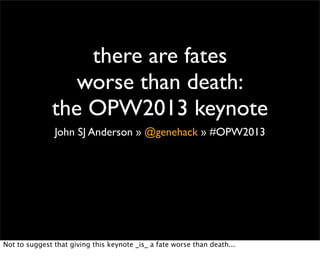 there are fates
                 worse than death:
              the OPW2013 keynote
               John SJ Anderson » @genehack » #OPW2013




Not to suggest that giving this keynote _is_ a fate worse than death...
 