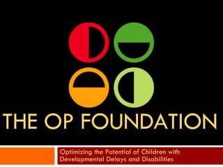 THE OP FOUNDATION Optimizing the Potential of Children with Developmental Delays and Disabilities 