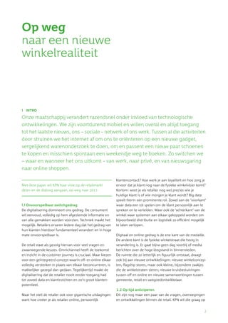 2
Met deze paper wil KPN haar visie op de retailmarkt
delen en de dialoog aangaan, op weg naar 2017.
1.1 Onvoorspelbaar switchgedrag
De digitalisering domineert ons gedrag. De consument
wil eenvoud, volledig op hem afgestemde informatie en
van alle gemakken worden voorzien. Techniek maakt het
mogelijk. Retailers ervaren iedere dag dat het gedrag van
hun klanten hierdoor fundamenteel verandert en in hoge
mate onvoorspelbaar is.
De retail staat als gevolg hiervan voor veel vragen en
zwaarwegende keuzes. Omnichannel heeft de toekomst
en inzicht in de customer journey is cruciaal. Maar kiezen
voor een geïntegreerd concept waarin off- en online elkaar
volledig versterken in plaats van elkaar beconcurreren, is
makkelijker gezegd dan gedaan. Tegelijkertijd maakt de
digitalisering dat de retailer nooit eerder toegang had
tot zoveel data en klantinzichten en zo’n groot klanten-
potentieel.
Maar het stelt de retailer ook voor gigantische uitdagingen:
want hoe creëer je als retailer online, persoonlijk
klantencontact? Hoe werk je aan loyaliteit en hoe zorg je
ervoor dat je klant nog naar de fysieke winkelvloer komt?
Kortom: weet je als retailer nog wel precies wie je
huidige klant is of wie morgen je klant wordt? Big data
speelt hierin een prominente rol. Zowel aan de ‘voorkant’
waar data een rol spelen om de klant persoonlijk aan te
spreken en te verleiden. Maar ook de ‘achterkant’ van de
winkel waar systemen aan elkaar gekoppeld worden om
bijvoorbeeld distributie en logistiek zo efficiënt mogelijk
te laten verlopen.
Digitaal en online gedrag is de ene kant van de medaille.
De andere kant is de fysieke winkelstraat die hevig in
verandering is. Er gaat bijna geen dag voorbij of media
berichten over de hoge leegstand in binnensteden.
De ruimte die zo letterlijk en figuurlijk ontstaat, draagt
ook bij aan nieuwe ontwikkelingen: nieuwe winkelconcep-
ten, flagship stores, maar ook kleine, bijzondere zaakjes
die de winkelstraten sieren; nieuwe kruisbestuivingen
tussen off en online en nieuwe samenwerkingen tussen
gemeente, retail en vastgoedontwikkelaar.
1.2 Op tijd anticiperen
Dit zijn nog maar een paar van de vragen, overwegingen
en ontwikkelingen binnen de retail. KPN wil die graag op
Op weg
naar een nieuwe
winkelrealiteit
1	INTRO
Onze maatschappij verandert razendsnel onder invloed van technologische
ontwikkelingen. We zijn voortdurend mobiel en willen overal en altijd toegang
tot het laatste nieuws, ons – sociale - netwerk of ons werk. Tussen al die activiteiten
door struinen we het internet af om ons te oriënteren op een nieuwe gadget,
vergelijkend warenonderzoek te doen, om en passent een nieuw paar schoenen
te kopen en misschien spontaan een weekendje weg te boeken. Zo switchen we
– waar en wanneer het ons uitkomt - van werk, naar privé, en van nieuwsgaring
naar online shoppen.
 