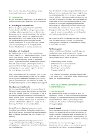 4
klaar voor. De vraag is dus: hoe maken we van dat
droombeeld onze nieuwe werkelijkheid?
2.2 Consequenties
Als KPN willen we die vraag samen met de Nederlandse
retailers beantwoorden. We kunnen dat ook niet alleen.
ICT, marketing en sales worden één
Een van de logische gevolgen van het geschetste
toekomst­beeld is dat ICT, marketing en sales volledig
met elkaar zullen vervlechten. Doen we dat niet, dan
komen we niet tot integrale oplossingen. Dat betekent
automatisch dat ICT, samen met marketing en sales,
een strategische rol moet krijgen binnen de retail en
dat budgetten anders gealloceerd gaan worden.
Gartner onderschrijft dit in zijn Outsourcing Summit
2013: de voorspelling is dat in 2020 90% van het
huidige IT-budget naar de business is verschoven.
Online kent ook zijn plafond
We signaleren dat techniek nieuwe mogelijkheden
creëert, maar niet voor alles vervangend werkt. Ook de
online trend kent zijn plafond: de consument blijft
behoefte houden aan sfeer, gevoel en persoonlijk
contact. Hij wil verrast worden door bijzonder aanbod;
bepaalde producten zien, ruiken en proeven; hij wil
geïnspireerd worden tijdens zijn keuzeproces en in de
stad spontaan een pop-up store tegen het lijf lopen
die er vorige week nog niet zat.
Maar commodities bestelt de consument meer en meer
online. Luiers of een nieuwe voorraad van de frisdrank
die er in grote hoeveelheden doorheen gaat, daarvoor
gaat de consument straks niet meer naar de winkel. Die
laat hij thuisbezorgen of haalt hij af bij een pick-up point.
Kleur bekennen in de formule
We zien nu veel leegstand in de binnenstad. De trend
lijkt groot, groter, grootst. Toch zijn wij ervan overtuigd
dat dit een tijdelijke situatie is. De consument zit niet te
wachten op volkomen inwisselbare binnensteden met
louter dezelfde ketens. De consument is tijdens een dagje
winkelen op zoek naar beleving. Voor de consument is
winkelen entertainment net zoals een bezoek aan de
bioscoop, het theater of een avondje uit eten.
Een gedifferentieerd aanbod houdt binnensteden
levendig en aantrekkelijk. Dat betekent flagship stores
van de grote merken, afgewisseld met specifiek aanbod:
klein en speciaal assortiment met focus op service en
beleving.
Van retailers, gemeentes en vastgoedontwikkelaars
vraagt het samen op te trekken bij de inrichting van
winkelgebieden, het aanbieden van wifi of het faciliteren
van tijdelijk aanbod.
Voor de retailer in het bijzonder geldt dat hij kleur moet
bekennen en scherpe keuzes moet maken in zijn formule
om onderscheidend te zijn en service en toegevoegde
waarde te bieden. Diezelfde ontwikkeling nemen we ook
waar aan de kant van de fabrikant. Sommige fabrikanten
maken weer de rechtstreekse beweging naar de consu-
ment als de winkel geen toegevoegde waarde levert.
Uiteindelijk gaat het erom de consument tot aankoop
te verleiden. Dat vraagt om een plek of manier – een
(etalage)winkel of presentatie via augmented reality
– waar de consument de producten van zijn keuze kan
zien, voelen, ruiken. Kortom: beleven.
De consument zelf hoeft daarnaast niet meer zo nodig
alles zelf te bezitten. Hij is op zoek naar flexibiliteit.
Sommige producten deelt ie daarom liever. En vintage
is soms beter dan nieuw.
Winkelecosysteem
Al deze ontwikkelingen bij elkaar opgeteld, dagen de
retail uit een nieuw winkelecosysteem te vormen.
Dat vraagt van de retail en haar partners om fundamentele
veranderingen door te voeren op vlak van:
•	 Samenwerking binnen de keten.
•	 Distributiemodel en voorraadbeheer.
•	 Inrichting van de winkelvloer.
•	 Marketing en communicatie.
•	 Privacy en veiligheid.
In de volgende hoofdstukken zetten we uiteen hoe wij
– met behulp van ICT – de retailer helpen om invulling te
geven aan deze veranderingen.
3	 ONZE ROL EN AMBITIE: VOORSPRONG CREËREN
DOOR TE VERBINDEN
3.1 Een drie-eenheid
De uitdagingen die actueel zijn binnen de retail, zijn
ongelooflijk complex en talrijk, maar absoluut oplosbaar.
Dat begint bij samenwerkende partners die samen een
stip aan de horizon zetten. ICT, marketing en sales
moeten een drie-eenheid vormen en op strategisch
niveau geborgd zijn.
Integrale aanpak
Dat betekent automatisch dat KPN gelooft in een integrale
aanpak. Een aanpak die erop gericht is verbindingen te
leggen tussen alle onderdelen waar technologie een rol
speelt. Dat geldt voor de volledige customer journey, van
ketenintegratie tot distributie en van marketing tot privacy.
Omdat alles met elkaar samenhangt, is een over­
koepelende visie van belang en een excellente operatie
onontbeerlijk. Het inzetten van opzichzelfstaande
 