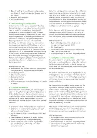 6
•	 Data off loading. De voordelige en veilige opslag
van data in de cloud en betalen per dag, per week of
per maand.
•	 Beheerde Wi-Fi omgeving.
•	 Housing en hosting.
4.2 Winkelbeleving en klantloyaliteit
Je klant kennen en zijn gedrag is stap een. Maar hoe
behoud je je klant en hoe krijg je hem van zijn mobiel
naar de winkel? In het geschetste droombeeld is
duidelijk dat de smartphone een cruciale rol speelt.
Met zijn mobiel betaalt, scant en spaart de klant, krijgt
hij toegang en wordt hij proactief geïnformeerd over
een speciale aanbieding van zijn favoriete product.
Beleving digitaliseert daarnaast ook gedeeltelijk.
De etalage met 3D-model is maar een voorbeeld van
een toepassingsmogelijkheid. Met etalage en scherm­
communicatie kunnen we de klant vermaken of zijn
wachttijd verzachten. Handig als de klant met zijn hele
gezin op stap is of de man moet wachten op zijn vrouw
in het pashokje. Super handig ook om een potentiele
klant ‘te vangen’ terwijl hij je etalage voorbij loopt.
Kortom: technologie draagt bij aan beleving, loyaliteit,
operational excellence en het aanboren van nieuw
klantenpotentieel.
KPN faciliteert o.a. met:
•	 Mobile wallet, een flexibele oplossing, geïntegreerd,
veilig en makkelijk te koppelen met andere Apps.
•	 Loyaltyprogramma’s.
•	 Schermcommunicatie.
•	 Etalagemonitoring.
•	 Big Data Analytics.
•	 Wi-Fi en sensoren om bewegingspatronen inzichtelijk
te maken.
4.3 Logistiek & distributie
De klant kennen, hem verleiden, om hem vervolgens
door een slim, efficiënt en gebruiksvriendelijk proces te
leiden. De klant servicen daar draait het om. Voor de
retailer betekent het dat aankoop, levering en betaling
verlopen op de manier waarop de klant het wenst.
Afhankelijk van het type product, zijn er talloze scenario’s
denkbaar:
•	 Oriënteren online, afhalen en betalen in de winkel.
•	 Oriënteren en bestellen online, op het werk laten
afleveren. Achteraf betalen.
•	 Via de etalage bestellen, meteen betalen, thuis laten
afleveren.
•	 Gewoon kopen en betalen in de winkel. Spullen
tijdens de shopmiddag in de tijdelijke opslag.
•	 Online kopen over twee uur thuis afgeleverd of
pas over drie dagen, afhankelijk van wat de ­
consument past.
Zo kunnen we nog wel even doorgaan. Dan hebben we
nog niet eens gesproken over het scenario: niet goed,
geld terug. In de winkel is er nog een drempel om iets
te kopen om het vervolgens te ruilen, daar denkt de
consument over na. Maar online bestellen verlaagt die
drempel enorm. Dus kan de consument zomaar grotere
aantallen bestellen, thuis laten komen en daar bekijken
wat hij ermee wil. Retourneren is zo gepiept.
In het algemeen geldt: de consument wil nooit meer
naast een product grijpen, niet online en niet in de
winkel. Voor de retailer heeft dit grote consequenties
voor zijn logistiek, voorraadbeheer en omzetverloop.
KPN faciliteert met:
•	 Business Intelligence 2.0 met behulp van de
management­rapportagetool CXAIR.
•	 Big Data Analytics.
•	 Housing en hosting van e-commerce platform dat
24 x 7 beschikbaar moet zijn.
•	 Cloudoplossingen en een cloud integratie platform.
4.4 Veiligheid en betrouwbaarheid
De customer journey van zijn klant, die wil de retailer
beheersen en op de voet kunnen volgen. Dat impliceert
de klant 100% centraal stellen en daar je business op
enten. Maar hoe verhoudt zich dat tot veiligheid, privacy
en betrouwbaarheid?
De klant wil altijd online zijn, maar tegelijkertijd wil hij
niet ongevraagd met commerciële informatie worden
geconfronteerd waar hij niet om heeft gevraagd. Hij wil
al helemaal niet dat zijn gegevens op straat liggen of
worden misbruikt.
De klant verleiden en tot klant maken, vereist ook dat
systemen te allen tijde werken. Want als je winkel er
ook maar even online uitligt, ben je zo je klanten en
bijbehorende bestellingen kwijt. De klant terugwinnen is
vervolgens een ingewikkelde exercitie, want concurrentie
is moordend. De klant redeneert simpelweg: werkt het
niet, dan ga ik ergens anders heen waar het wel werkt.
Bovendien: reputatieschade als gevolg van systemen die
even niet werken ligt op de loer.
Met andere woorden: infrastructuren moeten optimaal
klantvriendelijk zijn, netwerken waterdicht en online
(betalings)omgevingen super degelijk en betrouwbaar.
KPN faciliteert met:
•	 Housing en hosting van e-commerce platform dat
veilig en betrouwbaar moet zijn.
•	 Cloudoplossingen en een cloud integratie platform.
•	 11 aantoonbaar veilige datacenters in Nederland,
30.000 m2 aan oppervlak.
 