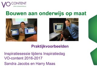 Bouwen aan onderwijs op maat
Praktijkvoorbeelden
Inspiratiesessie tijdens Inspiratiedag
VO-content 2016-2017
Sandra Jacobs en Harry Maas
 