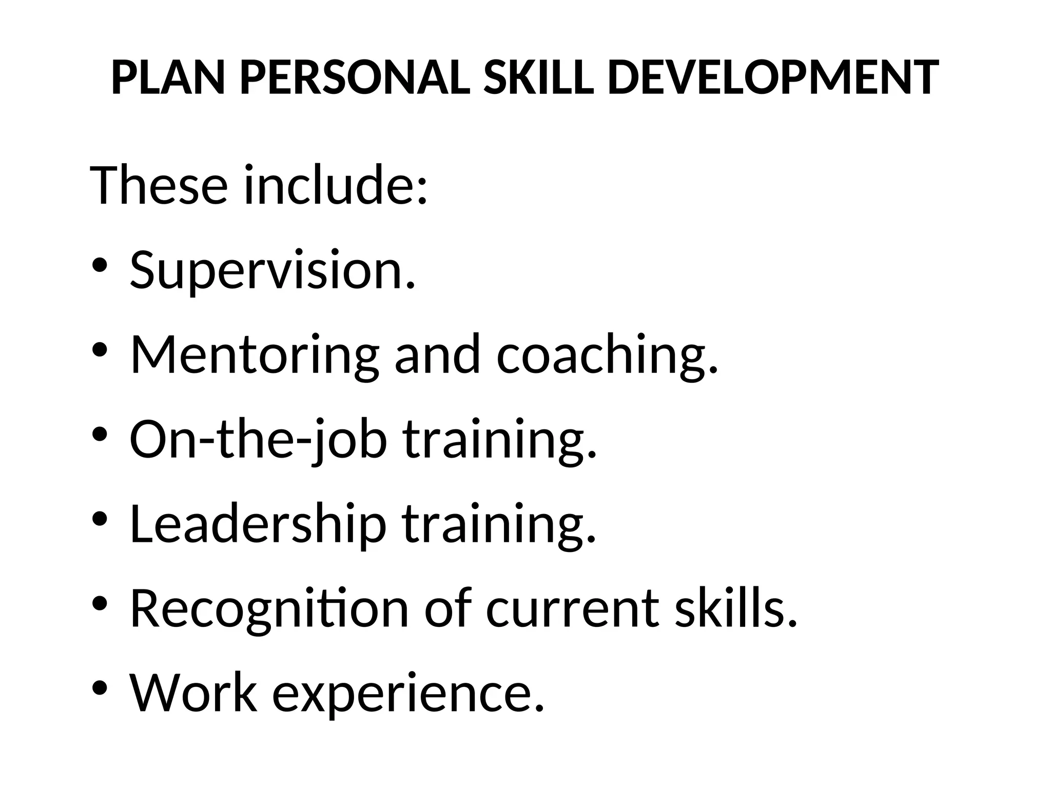 PLAN PERSONAL SKILL DEVELOPMENT
These include:
• Supervision.
• Mentoring and coaching.
• On-the-job training.
• Leadership training.
• Recognition of current skills.
• Work experience.
 