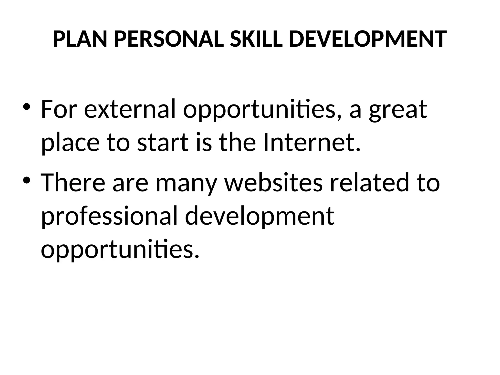 PLAN PERSONAL SKILL DEVELOPMENT
• For external opportunities, a great
place to start is the Internet.
• There are many websites related to
professional development
opportunities.
 