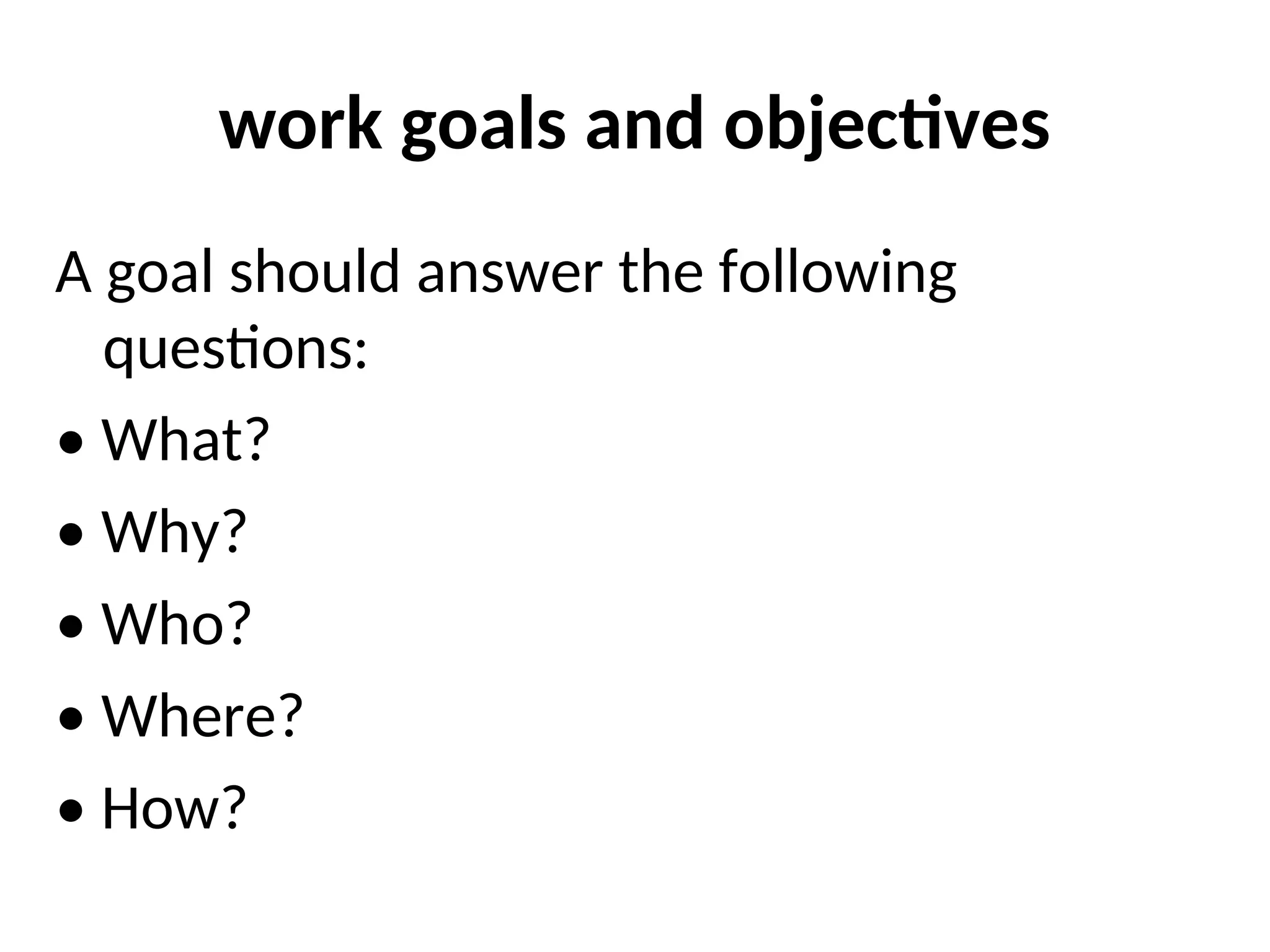 work goals and objectives
A goal should answer the following
questions:
• What?
• Why?
• Who?
• Where?
• How?
 