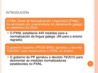 INTRODUCIÓN
2
O Plan Xeral de Normalización Lingüística (PXNL)
foi aprobado por unanimidade no parlamento galego
en setemb...