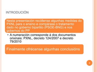 INTRODUCIÓN
3
Nesta presentación recóllense algunhas medidas do
PXNL para o ensino e compárase o tratamento
dado no gobern...