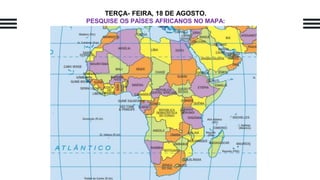 TERÇA- FEIRA, 18 DE AGOSTO.
PESQUISE OS PAÍSES AFRICANOS NO MAPA:
 
