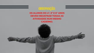 OBSERVAÇÃO:
OS ALUNOS DO 4º, 5º E 6º ANOS
DEVEM REGISTRAR TODAS AS
ATIVIDADES NUM MESMO
CADERNO.
 