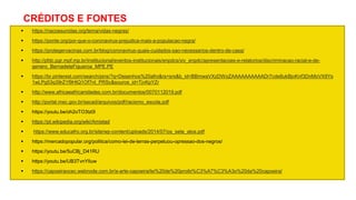 CRÉDITOS E FONTES
 https://nacoesunidas.org/tema/vidas-negras/
 https://ponte.org/por-que-o-coronavirus-prejudica-mais-a-populacao-negra/
 https://protegervacinas.com.br/blog/coronavirus-quais-cuidados-sao-necessarios-dentro-de-casa/
 http://pfdc.pgr.mpf.mp.br/institucional/eventos-institucionais/enpdcs/xiv_enpdc/apresentacoes-e-relatorios/discriminacao-racial-e-de-
genero_BernadeteFigueroa_MPE.PE
 https://br.pinterest.com/search/pins/?q=Desenhos%20afro&rs=srs&b_id=BBmwaVXzDWoZAAAAAAAAAADr7cde8ukBjoKnf3DnMoVX9Ys
1wLPg53q39rZ1f9HtQ1Of7nI_PRSc&source_id=TjvKpYZr
 http://www.africaeafricanidades.com.br/documentos/0070112019.pdf
 http://portal.mec.gov.br/secad/arquivos/pdf/racismo_escola.pdf
 https://youtu.be/oh2oTO3tz0I
 https://pt.wikipedia.org/wiki/Amistad
 https://www.educafro.org.br/site/wp-content/uploads/2014/07/os_sete_atos.pdf
 https://mercadopopular.org/politica/como-lei-de-terras-perpetuou-opressao-dos-negros/
 https://youtu.be/5uCBj_D41RU
 https://youtu.be/UB3TvnYlIuw
 https://capoeiraocec.webnode.com.br/a-arte-capoeira/lei%20de%20proibi%C3%A7%C3%A3o%20da%20capoeira/
 