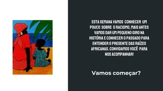 Estasemanavamos conhecer um
pouco sobre oracismo,maisantes
vamosdarumPEQUENOgirona
históriaeconheceropassadopara
entenderopresenteDASRAÍZES
AFRICANAS.Convidamosvocê para
nosacompanhar!
Vamos começar?
 