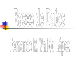 Bases de Datos Fernando R. Valido López 