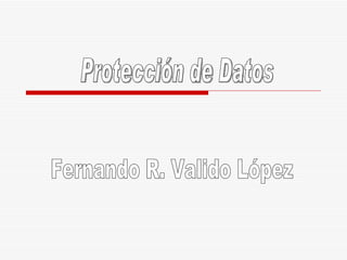 Protección de Datos Fernando R. Valido López 
