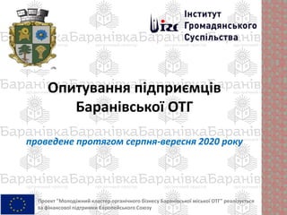 Опитування підприємців
Баранівської ОТГ
проведене протягом серпня-вересня 2020 року
Проект "Молодіжний кластер органічного бізнесу Баранівської міської ОТГ" реалізується
за фінансової підтримки Європейського Союзу
 