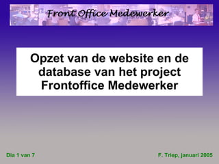 Opzet van de website en de database van het project Frontoffice Medewerker F. Triep, januari 2005 Dia 1 van 7 