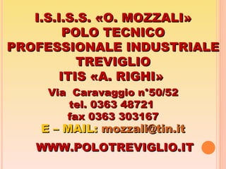I.S.I.S.S. «O. MOZZALI» POLO TECNICO PROFESSIONALE INDUSTRIALE TREVIGLIO ITIS «A. RIGHI»  Via  Caravaggio n°50/52 tel. 0363 48721  fax 0363 303167 E – MAIL:  [email_address] it WWW.POLOTREVIGLIO.IT 