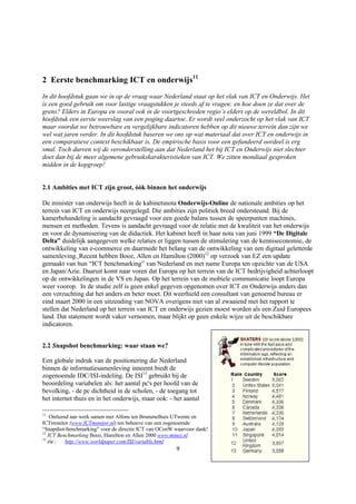 2 Eerste benchmarking ICT en onderwijs11
In dit hoofdstuk gaan we in op de vraag waar Nederland staat op het vlak van ICT en Onderwijs. Het
is een goed gebruik om voor lastige vraagstukken je steeds af te vragen: en hoe doen ze dat over de
grens? Elders in Europa en vooral ook in de voortgeschreden regio’s elders op de wereldbol. In dit
hoofdstuk een eerste weerslag van een poging daartoe. Er wordt veel onderzocht op het vlak van ICT
maar voordat we betrouwbare en vergelijkbare indicatoren hebben op dit nieuwe terrein dan zijn we
wel wat jaren verder. In dit hoofdstuk baseren we ons op wat materiaal dat over ICT en onderwijs in
een comparatieve context beschikbaar is. De empirische basis voor een gefundeerd oordeel is erg
smal. Toch durven wij de veronderstelling aan dat Nederland het bij ICT en Onderwijs niet slechter
doet dan bij de meer algemene gebruikskarakteristieken van ICT. We zitten mondiaal gesproken
midden in de kopgroep!


2.1 Ambities met ICT zijn groot, óók binnen het onderwijs

De minister van onderwijs heeft in de kabinetsnota Onderwijs-Online de nationale ambities op het
terrein van ICT en onderwijs neergelegd. Die ambities zijn politiek breed ondersteund. Bij de
kamerbehandeling is aandacht gevraagd voor een goede balans tussen de speerpunten machines,
mensen en methoden. Tevens is aandacht gevraagd voor de relatie met de kwaliteit van het onderwijs
en voor de dynamisering van de didactiek. Het kabinet heeft in haar nota van juni 1999 “De Digitale
Delta” duidelijk aangegeven welke relaties er liggen tussen de stimulering van de kenniseconomie, de
ontwikkeling van e-commerce en daarmede het belang van de ontwikkeling van een digitaal geletterde
samenleving. Recent hebben Booz, Allen en Hamilton (2000)12 op verzoek van EZ een update
gemaakt van hun “ICT benchmarking” van Nederland en met name Europa ten opzichte van de USA
en Japan/Azie. Daaruit komt naar voren dat Europa op het terrein van de ICT bedrijvigheid achterloopt
op de ontwikkelingen in de VS en Japan. Op het terrein van de mobiele communicatie loopt Europa
weer voorop. In de studie zelf is geen enkel gegeven opgenomen over ICT en Onderwijs anders dan
een verzuchting dat het anders en beter moet. Dit weerhield een consultant van genoemd bureau er
eind maart 2000 in een uitzending van NOVA overigens niet van al zwaaiend met het rapport te
stellen dat Nederland op het terrein van ICT en onderwijs gezien moest worden als een Zuid Europees
land. Dat statement wordt vaker vernomen, maar blijkt op geen enkele wijze uit de beschikbare
indicatoren.


2.2 Snapshot benchmarking: waar staan we?

Een globale indruk van de positionering die Nederland
binnen de informatiesamenleving inneemt biedt de
zogenoemde IDC/ISI-indeling. De ISI13 gebruikt bij de
beoordeling variabelen als: het aantal pc's per hoofd van de
bevolking, - de pc dichtheid in de scholen, - de toegang tot
het internet thuis en in het onderwijs, maar ook: - het aantal

11
    Ontleend aan werk samen met Alfons ten Brummelhuis UTwente en
ICTmonitor (www.ICTmonitor.nl) ten behoeve van een zogenoemde
“Snapshot-benchmarking” voor de directie ICT van OCenW waarvoor dank!
12
   ICT Benchmarking Booz, Hamilton en Allen 2000 www.minez.nl
13
   zie :   http://www.worldpaper.com/ISI/variabls.html
                                                       9
 