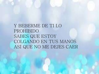 Y BEBERME DE TI LO
PROHIBIDO
SABES QUE ESTOY
COLGANDO EN TUS MANOS
ASÍ QUE NO ME DEJES CAER
 