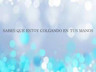 SABES QUE ESTOY COLGANDO EN TUS MANOS
 