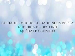CUIDADO , MUCHO CUIDADO NO IMPORTA
QUE DIGA EL DESTINO
QUÉDATE CONMIGO
 